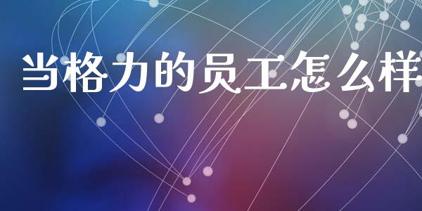 当格力的员工怎么样_https://www.ltsssb.com_期货行情_第1张