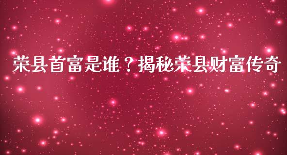 荣县首富是谁？揭秘荣县财富传奇_https://www.ltsssb.com_股票理论_第1张