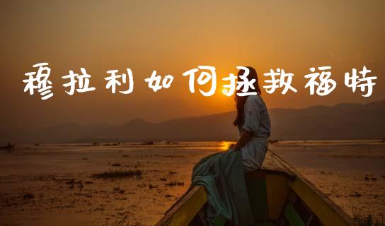 穆拉利如何拯救福特_https://www.ltsssb.com_期货密码_第1张