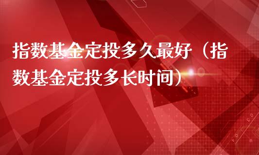 指数基金定投多久最好（指数基金定投多长时间）_https://www.ltsssb.com_基金频道_第1张