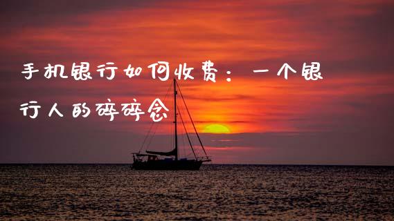 手机银行如何收费：一个银行人的碎碎念_https://www.ltsssb.com_基金频道_第1张