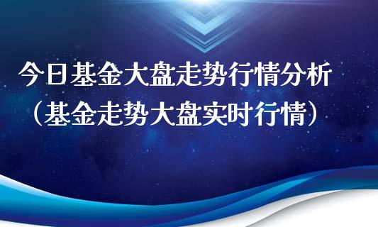 今日基金大盘走势行情分析（基金走势大盘实时行情）_https://www.ltsssb.com_基金频道_第1张