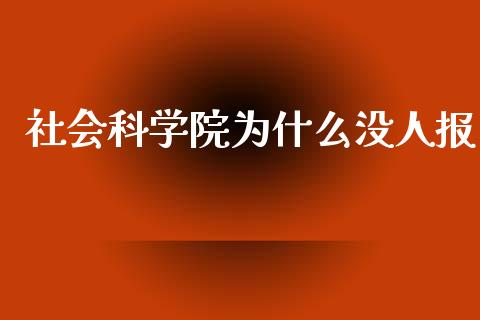 社会科学院为什么没人报_https://www.ltsssb.com_基金频道_第1张