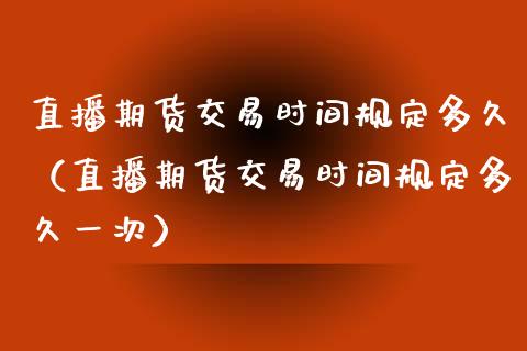 直播期货交易时间规定多久（直播期货交易时间规定多久一次）_https://www.ltsssb.com_期货在线_第1张