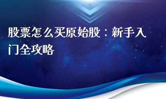 股票怎么买原始股：新手入门全攻略_https://www.ltsssb.com_期货密码_第1张