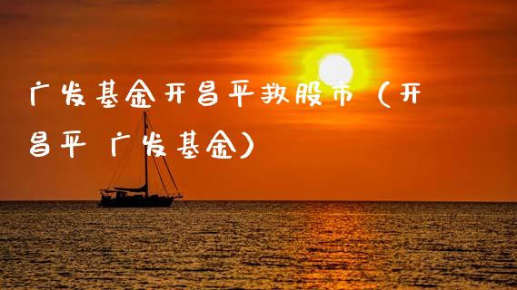 广发基金开昌平救股市（开昌平 广发基金）_https://www.ltsssb.com_基金频道_第1张