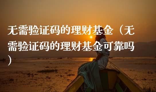无需验证码的理财基金（无需验证码的理财基金可靠吗）_https://www.ltsssb.com_基金频道_第1张