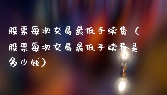 股票每次交易最低手续费（股票每次交易最低手续费是多少钱）_https://www.ltsssb.com_股票理论_第1张