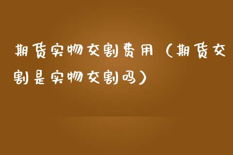 期货实物交割费用（期货交割是实物交割吗）_https://www.ltsssb.com_股市分析_第1张