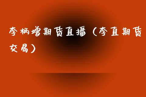 李柄增期货直播（李直期货交易）_https://www.ltsssb.com_期货在线_第1张