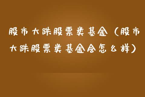 股市大跌股票类基金（股市大跌股票类基金会怎么样）_https://www.ltsssb.com_基金频道_第1张