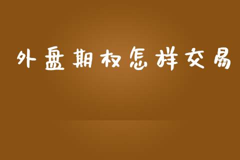 外盘期权怎样交易_https://www.ltsssb.com_期货在线_第1张