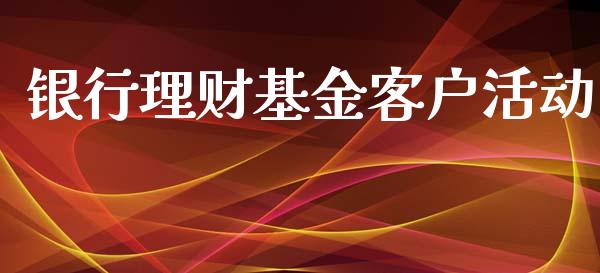 银行理财基金客户活动_https://www.ltsssb.com_基金频道_第1张