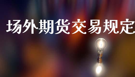 场外期货交易规定_https://www.ltsssb.com_期货行情_第1张