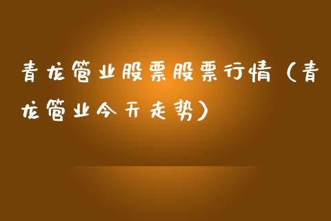 青龙管业股票股票行情（青龙管业今天走势）_https://www.ltsssb.com_股市分析_第1张