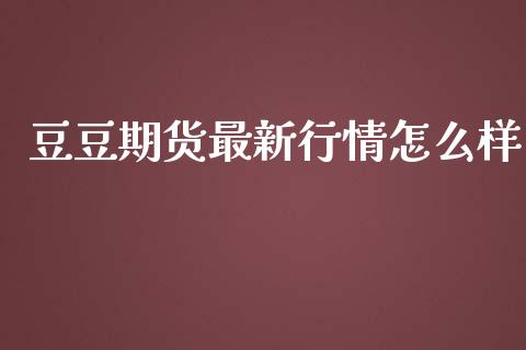 豆豆期货最新行情怎么样_https://www.ltsssb.com_期货行情_第1张