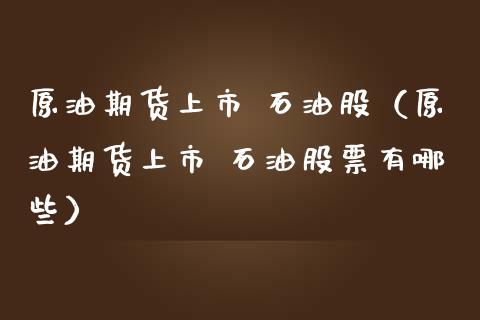 原油期货上市 石油股（原油期货上市 石油股票有哪些）_https://www.ltsssb.com_期货密码_第1张