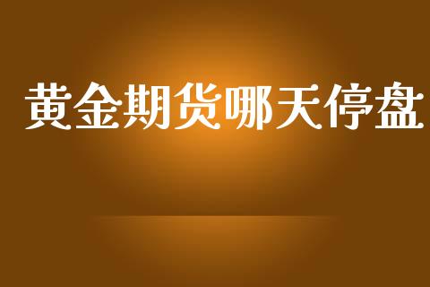 黄金期货哪天停盘_https://www.ltsssb.com_期货行情_第1张
