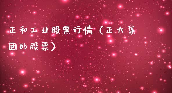 正和工业股票行情（正大集团的股票）_https://www.ltsssb.com_股市分析_第1张