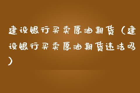 建设银行买卖原油期货（建设银行买卖原油期货违法吗）_https://www.ltsssb.com_期货密码_第1张