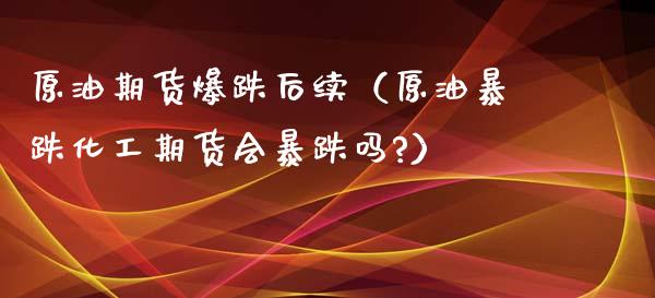 原油期货爆跌后续（原油暴跌化工期货会暴跌吗?）_https://www.ltsssb.com_期货密码_第1张