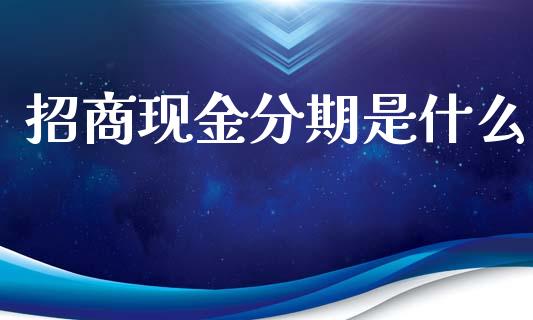 招商现金分期是什么_https://www.ltsssb.com_国际财经_第1张