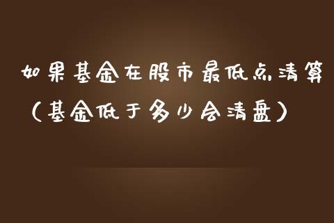 如果基金在股市最低点清算（基金低于多少会清盘）_https://www.ltsssb.com_基金频道_第1张