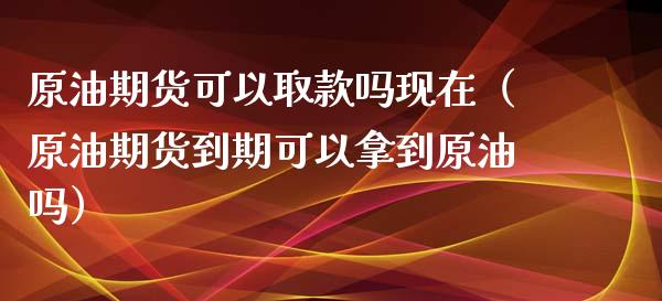 原油期货可以取款吗现在（原油期货到期可以拿到原油吗）_https://www.ltsssb.com_期货密码_第1张