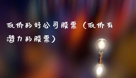 低价的好公司股票（低价有潜力的股票）_https://www.ltsssb.com_股市分析_第1张