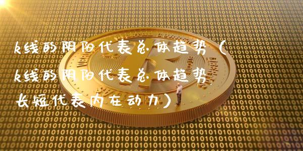 k线的阴阳代表总体趋势（k线的阴阳代表总体趋势,长短代表内在动力）_https://www.ltsssb.com_期货密码_第1张