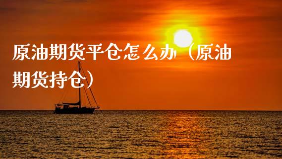 原油期货平仓怎么办（原油期货持仓）_https://www.ltsssb.com_期货密码_第1张