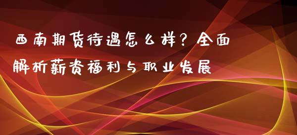 西南期货待遇怎么样？全面解析薪资福利与职业发展_https://www.ltsssb.com_期货行情_第1张