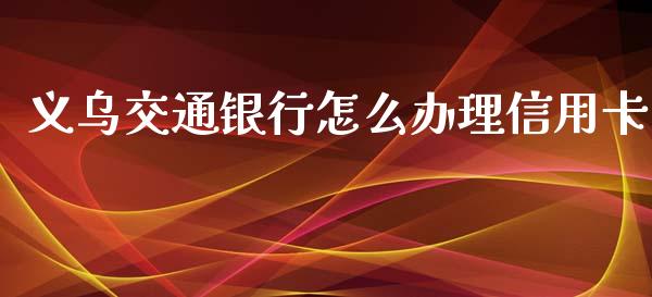 义乌交通银行怎么办理信用卡_https://www.ltsssb.com_新股数据_第1张
