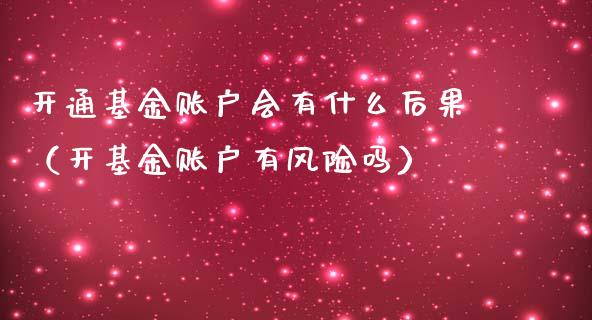 开通基金账户会有什么后果（开基金账户有风险吗）_https://www.ltsssb.com_基金频道_第1张