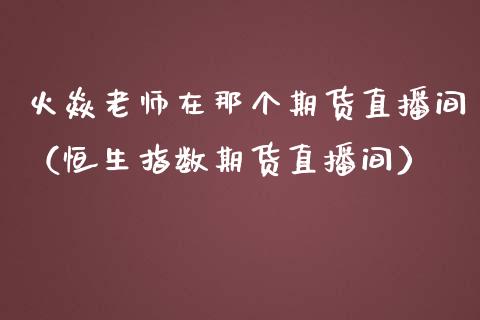 火焱老师在那个期货直播间（恒生指数期货直播间）_https://www.ltsssb.com_期货在线_第1张