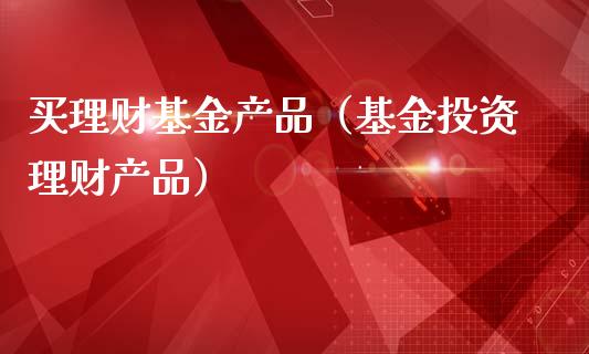 买理财基金产品（基金投资理财产品）_https://www.ltsssb.com_基金频道_第1张