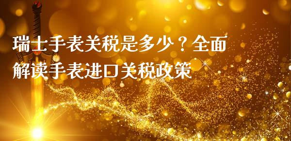 瑞士手表关税是多少？全面解读手表进口关税政策_https://www.ltsssb.com_期货行情_第1张