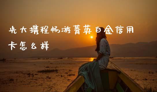 光大携程畅游菁英白金信用卡怎么样_https://www.ltsssb.com_期货密码_第1张