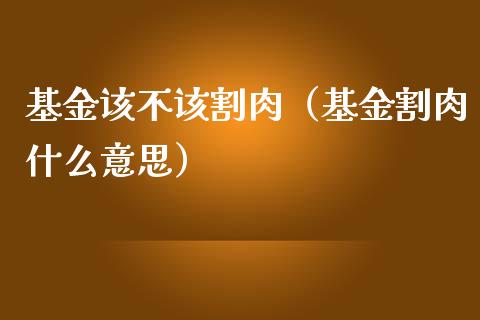 基金该不该割肉（基金割肉什么意思）_https://www.ltsssb.com_基金频道_第1张
