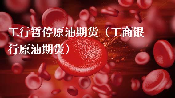 工行暂停原油期货（工商银行原油期货）_https://www.ltsssb.com_期货行情_第1张