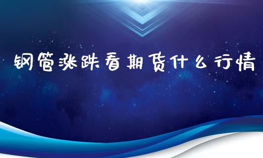 钢管涨跌看期货什么行情_https://www.ltsssb.com_期货在线_第1张