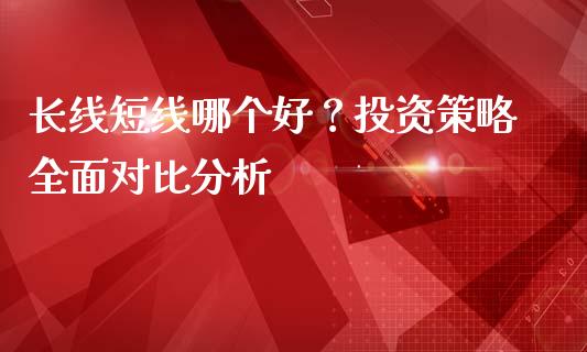 长线短线哪个好？投资策略全面对比分析_https://www.ltsssb.com_股市分析_第1张