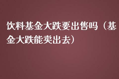 饮料基金大跌要出售吗（基金大跌能卖出去）_https://www.ltsssb.com_国际财经_第1张