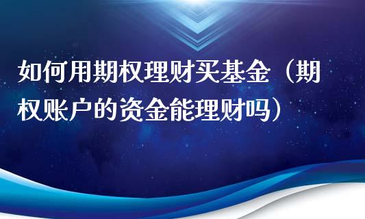 如何用期权理财买基金（期权账户的资金能理财吗）_https://www.ltsssb.com_基金频道_第1张