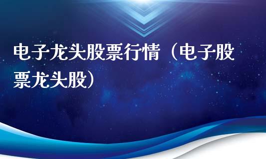 电子龙头股票行情（电子股票龙头股）_https://www.ltsssb.com_新股数据_第1张