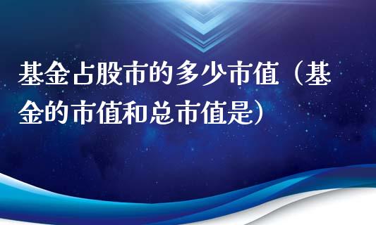 基金占股市的多少市值（基金的市值和总市值是）_https://www.ltsssb.com_基金频道_第1张