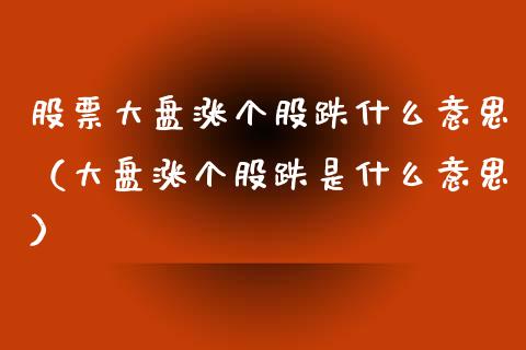 股票大盘涨个股跌什么意思（大盘涨个股跌是什么意思）_https://www.ltsssb.com_股市分析_第1张