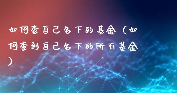 如何查自己名下的基金（如何查到自己名下的所有基金）_https://www.ltsssb.com_国际财经_第1张