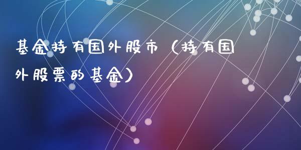 基金持有国外股市（持有国外股票的基金）_https://www.ltsssb.com_基金频道_第1张