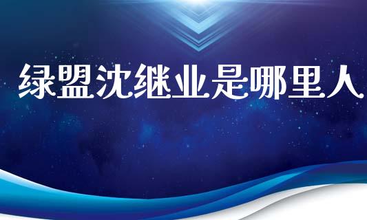绿盟沈继业是哪里人_https://www.ltsssb.com_基金频道_第1张